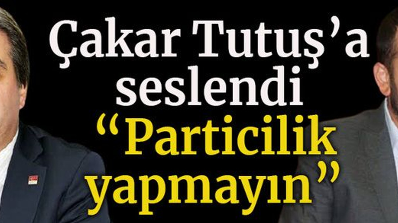 Çakar Tutuş’a seslendi “Particilik yapmayın”